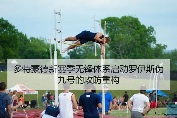 多特蒙德新赛季无锋体系启动罗伊斯伪九号的攻防重构