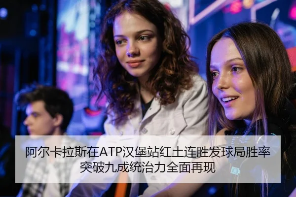阿尔卡拉斯在ATP汉堡站红土连胜发球局胜率突破九成统治力全面再现