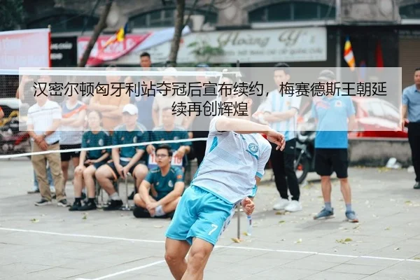 汉密尔顿匈牙利站夺冠后宣布续约，梅赛德斯王朝延续再创辉煌
