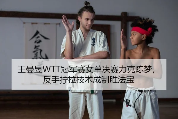 王曼昱WTT冠军赛女单决赛力克陈梦，反手拧拉技术成制胜法宝